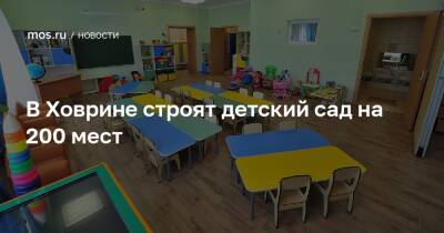 Рафик Загрутдинов - В Ховрине строят детский сад на 200 мест - mos.ru - Москва - Строительство