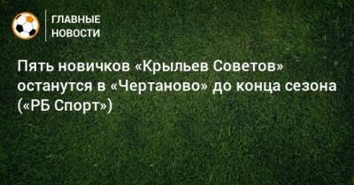 Павел Попов - Александр Коваленко - Никита Салтыков - Пять новичков «Крыльев Советов» останутся в «Чертаново» до конца сезона («РБ Спорт») - bombardir.ru - Россия - Турция