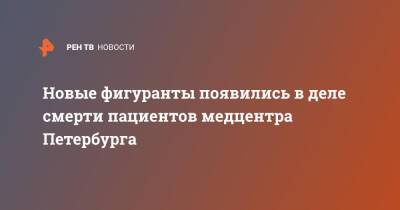 Новые фигуранты появились в деле смерти пациентов медцентра Петербурга - ren.tv - Россия - Санкт-Петербург - Санкт-Петербург