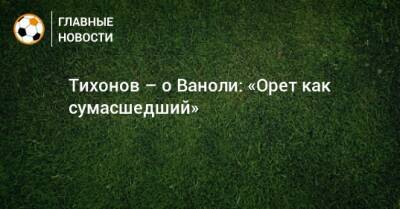 Андрей Тихонов - Паоло Ваноль - Тихонов – о Ваноли: «Орет как сумасшедший» - bombardir.ru - Турция - Рига