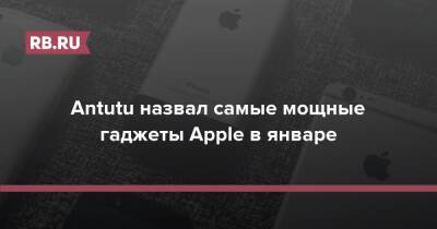 Antutu назвал самые мощные гаджеты Apple в январе - rb.ru - Россия