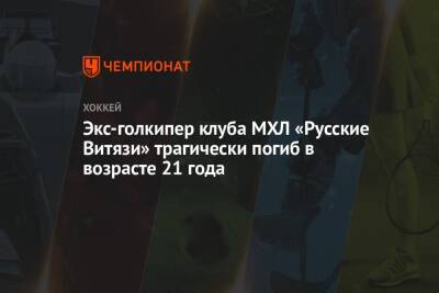 Экс-голкипер клуба МХЛ «Русские Витязи» трагически погиб в возрасте 21 года - championat.com - Ярославль