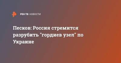 Владимир Зеленский - Владимир Путин - Дмитрий Песков - Эммануэля Макрон - Песков: Россия стремится разрубить "гордиев узел" по Украине - ren.tv - Москва - Россия - Украина - Киев - Франция