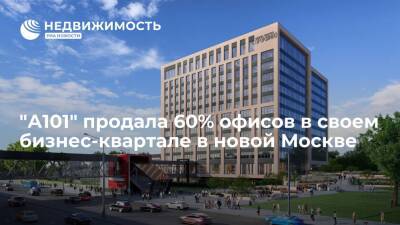 "А101" продала 60% офисов в своем бизнес-квартале в новой Москве - realty.ria.ru - Москва - Москва