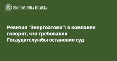 Ревизия "Энергоатома": в компании говорят, что требования Госаудитслужбы остановил суд - epravda.com.ua - Украина - Киев