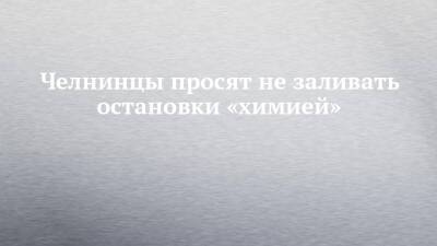 Челнинцы просят не заливать остановки «химией» - chelny-izvest.ru - Набережные Челны - Гэс