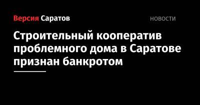 Строительный кооператив проблемного дома в Саратове признан банкротом - nversia.ru - Саратовская обл. - Саратов