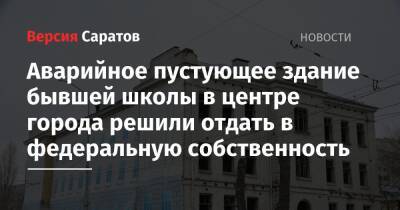 Аварийное пустующее здание бывшей школы в центре города решили отдать в федеральную собственность - nversia.ru - Саратов - образование Город Саратов
