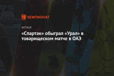 Роман Зобнин - «Спартак» обыграл «Урал» в товарищеском матче в ОАЭ - championat.com - Москва - Россия - Екатеринбург - Эмираты