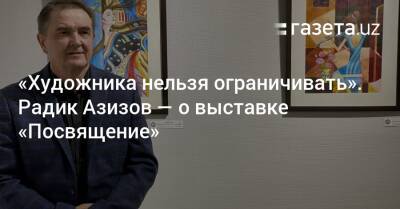 «Художника нельзя ограничивать». Радик Азизов — о выставке «Посвящение» - gazeta.uz - Узбекистан