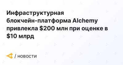 Инфраструктурная блокчейн-платформа Alchemy привлекла $200 млн при оценке в $10 млрд - forklog.com