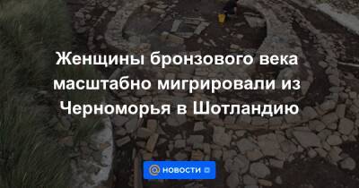 Женщины бронзового века масштабно мигрировали из Черноморья в Шотландию - news.mail.ru - Англия - Лондон - Шотландия