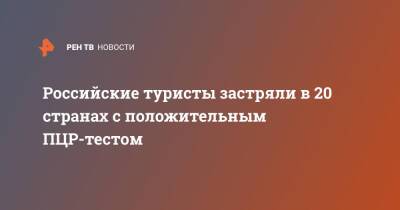 Российские туристы застряли в 20 странах с положительным ПЦР-тестом - ren.tv