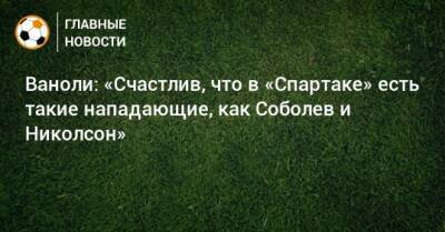 Шамар Николсон - Паоло Ваноль - Ваноли: «Счастлив, что в «Спартаке» есть такие нападающие, как Соболев и Николсон» - bombardir.ru - Эмираты