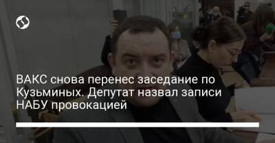 ВАКС снова перенес заседание по Кузьминых. Депутат назвал записи НАБУ провокацией - liga.net - Украина - Житомирская обл.