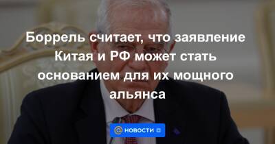 Боррель считает, что заявление Китая и РФ может стать основанием для их мощного альянса - news.mail.ru - Россия - Китай - Украина