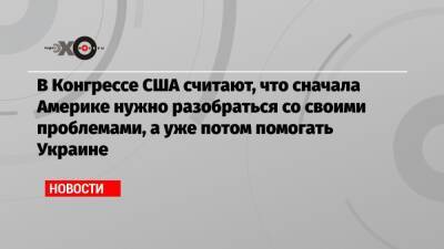 В Конгрессе США считают, что сначала Америке нужно разобраться со своими проблемами, а уже потом помогать Украине - echo.msk.ru - США - Украина - Мексика