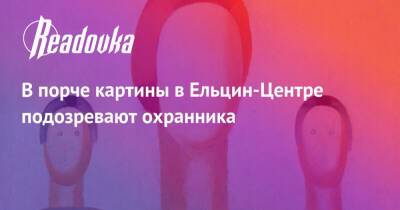 Анна Лепорская - В порче картины в Ельцин-Центре подозревают охранника - readovka.ru