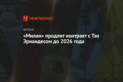 «Милан» продлит контракт с Тэо Эрнандесом до 2026 года - championat.com - Франция - Мадрид