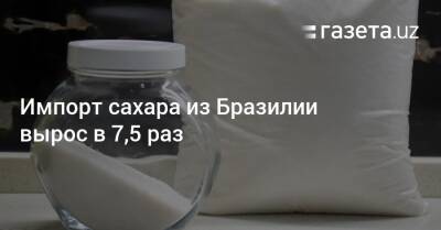 Импорт сахара из Бразилии вырос в 7,5 раз - gazeta.uz - Россия - Китай - Казахстан - Узбекистан - Белоруссия - Бразилия - Эквадор