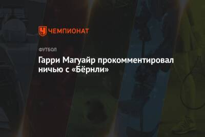 Гарри Магуайр - Гарри Магуайр прокомментировал ничью с «Бёрнли» - championat.com
