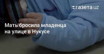 Мать бросила младенца на улице в Нукусе - gazeta.uz - Узбекистан