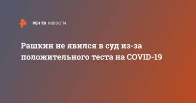 Валерий Рашкин - Рашкин не явился в суд из-за положительного теста на COVID-19 - ren.tv - Москва - Россия