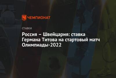 Герман Титов - Владимир Крикунов - Александр Кожевников - Вячеслав Быков - Алексей Жамнов - Россия – Швейцария: ставка Германа Титова на стартовый матч Олимпиады-2022 - championat.com - Россия - Швейцария