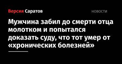 Мужчина забил до смерти отца молотком и попытался доказать суду, что тот умер от «хронических болезней» - nversia.ru - Россия - Саратовская обл. - Саратов - Вольск