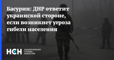 Эдуард Басурин - Басурин: ДНР ответит украинской стороне, если возникнет угроза гибели населения - nsn.fm - Россия - Украина - ДНР