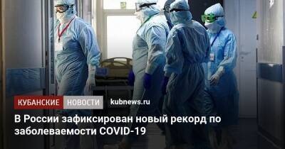 В России зафиксирован новый рекорд по заболеваемости COVID-19 - kubnews.ru - Россия - Краснодарский край