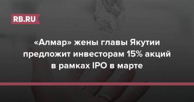 «Алмар» жены главы Якутии предложит инвесторам 15% акций в рамках IPO в марте - rb.ru - Россия - респ. Саха - city Iti