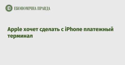 Apple хочет сделать с iPhone платежный терминал - epravda.com.ua - США - Украина