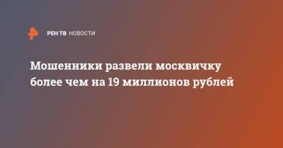Мошенники развели москвичку более чем на 19 миллионов рублей - ren.tv - Москва - Россия - Москва