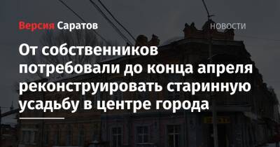 Михаил Исаев - От собственников потребовали до конца апреля реконструировать старинную усадьбу в центре города - nversia.ru - Саратов