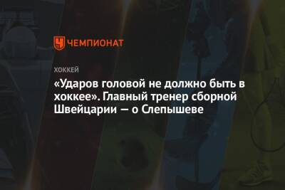 Антон Слепышев - Елена Кузнецова - «Ударов головой не должно быть в хоккее». Главный тренер сборной Швейцарии — о Слепышеве - championat.com - Россия - Китай - Швейцария - Белоруссия - Пекин