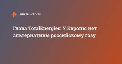 Владимир Чижов - Глава TotalEnergies: У Европы нет альтернативы российскому газу - ren.tv - Россия - Китай - Европа