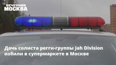 Дочь солиста регги-группы Jah Division избили в супермаркете в Москве - vm.ru - Москва - Москва