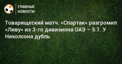 Паоло Ваноль - Товарищеский матч. «Спартак» разгромил «Ливу» из 3-го дивизиона ОАЭ – 5:1. У Николсона дубль - bombardir.ru - Россия - Эмираты