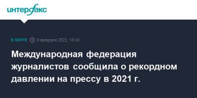 Международная федерация журналистов сообщила о рекордном давлении на прессу в 2021 г. - interfax.ru - Москва - Афганистан