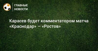 Карасев будет комментатором матча «Краснодар» – «Ростов» - bombardir.ru - Краснодар - Эмираты - Катар