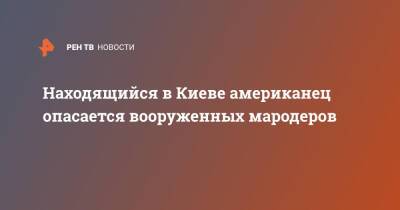 Находящийся в Киеве американец опасается вооруженных мародеров - ren.tv - США - Украина - Киев - Киев