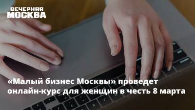 Алексей Фурсин - «Малый бизнес Москвы» проведет онлайн-курс для женщин в честь 8 марта - vm.ru - Москва