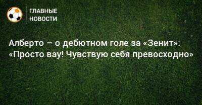 Юри Алберто - Алберто – о дебютном голе за «Зенит»: «Просто вау! Чувствую себя превосходно» - bombardir.ru - Россия - Санкт-Петербург
