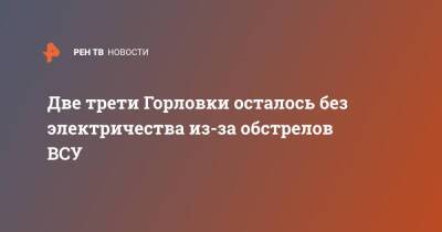 Иван Приходько - Две трети Горловки осталось без электричества из-за обстрелов ВСУ - ren.tv - Украина - Горловка - Донбасс