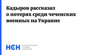 Рамзан Кадыров - Кадыров рассказал о потерях среди чеченских военных на Украине - nsn.fm - Украина - респ. Чечня - Чечня