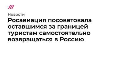 Владимир Путин - Росавиация посоветовала оставшимся за границей туристам самостоятельно возвращаться в Россию - tvrain.ru - Москва - Россия - Украина - Киев - Армения - Казахстан - Белоруссия - Турция - Польша - Финляндия - Эмираты - Азербайджан - Катар