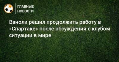 Паоло Ваноль - Ваноли решил продолжить работу в «Спартаке» после обсуждения с клубом ситуации в мире - bombardir.ru - Россия - Италия