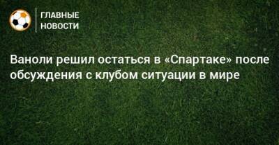 Паоло Ваноль - Ваноли решил остаться в «Спартаке» после обсуждения с клубом ситуации в мире - bombardir.ru - Россия - Италия