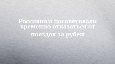 Россиянам посоветовали временно отказаться от поездок за рубеж - chelny-izvest.ru - Россия - Армения - Казахстан - Белоруссия - Турция - Польша - Литва - Финляндия - Эмираты - Азербайджан - Латвия - Катар